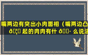 嘴两边有突出小肉面相（嘴两边凸 🦍 起的肉肉有什 🌷 么说法吗）